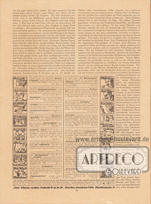Artikel:
O. V., Der Fluch des Pharao.
Werbung:
„Eta-Haarkräuselgeist“, „Eta-Augenbrauenbalsam“, „Eta-Augenbad“, „Eta-Masse“, „Eta-Sauerstoffzahnpulver“, Nasenformer „Zello-Punkt“, „Stirnrunzelglätter“, Geradehalter „Sascha“, „Eta-Fußbadlösung“, „Eta-Lippenformer“, „Eta-Maske“, „Eta-Handhüllen“, Fingerspitzenformer, „Eta-Mitesserentferner“, „Etalösung“, „Eta-Nasenbad“, „Eta-Schälkur“, „Eta-Tropfen“, „Eta-Zehrwachs“, „Eta-Haarzerstörer“, „Eta-Haarkur“ und „Eta-Haarfärbelotion“ von der „Eta“ Chem.-techn. Fabrik G. m. b. H., Berlin-Pankow 264, Borkumstr. 2.