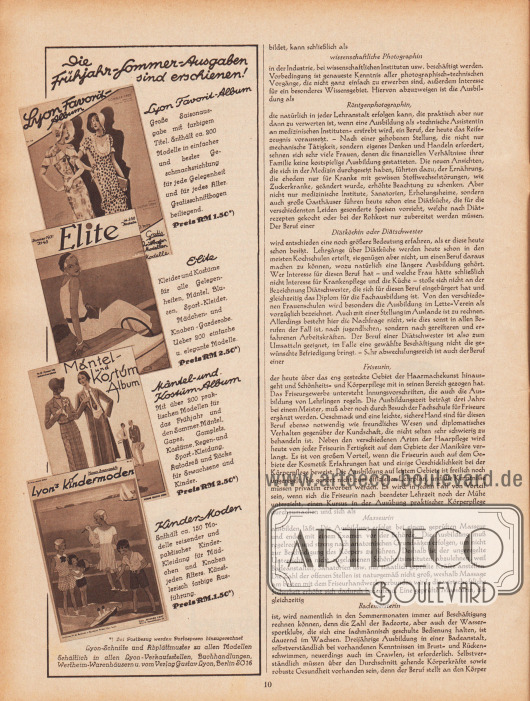 Artikel:
O. V., Moderne Frauenberufe. Berufe ohne Reifezeugnis (wissenschaftliche Photographin, Röntgenphotographin, Diätköchin oder Diätschwester, Friseurin, Masseurin, Bademeisterin).
Werbung:
„Die Frühjahr-Sommer-Ausgaben sind erschienen!“, Eigenwerbung des Verlages Gustav Lyon für die halbjährlichen Saisonausgaben „Lyon Favorit-Album“ (RM 1,50), „Elite“ (RM 2,50), „Mäntel- und Kostüm-Album“ (RM 2,50) und „Lyon’s Kindermoden“ (RM 1,50) für Frühjahr und Sommer 1931, erhältlich in allen Lyon-Verkaufsstellen, Buchhandlungen, Wertheim-Warenhäusern und vom Verlag Gustav Lyon, Berlin SO 16.