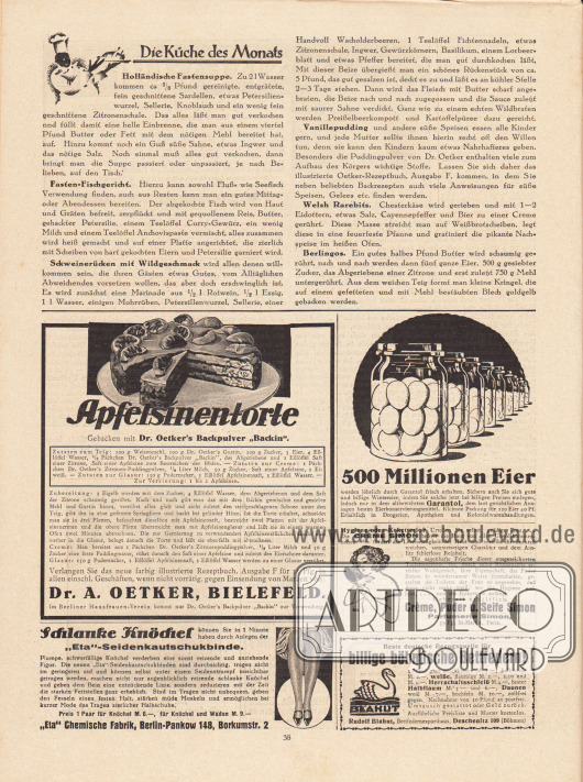 Artikel:
O. V., Die Küche des Monats (Holländische Fastensuppe, Fasten-Fischgericht, Schweinerücken mit Wildgeschmack, Vanillepudding, Welsh Rarebits, Berlingos).
Werbung:
Dr. Oetker’s Backpulver „Backin“, Dr. A. Oetker, Bielefeld;
„Eta“-Seidenkautschukbinde für schlanke Knöchel, „Eta“ Chemische Fabrik, Berlin-Pankow 148, Borkumstr. 2;
„500 Millionen Eier werden jährlich durch Garantol frisch erhalten“, Garantol Eierkonservierungsmittel;
Crème, Puder u. Seife Simon, Parfumerie Simon, 59 Fg. St-Martin, Paris;
„Beste deutsche Bezugsquelle für billige böhmische Bettfedern!“, Rudolf Blahut, Bettfedernexporthaus, Deschenitz 109 (Böhmen).