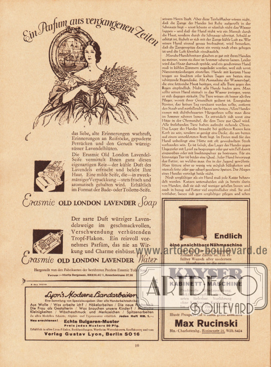 Artikel:
Rudolphi, R., Haustiere und ihre Pflege von R. Rudolphi.
Werbung:
„Ein Parfum aus vergangenen Zeiten“, Erasmic Old London Lavender Soap und Erasmic Old London Lavender Water, Hergestellt von den Fabrikanten der berühmten Peerless Erasmic Toilet Soap, Vertreter: Moritz Bergmann, Breslau 1, Reuschestrasse 37/38;
Eigenwerbung des Verlags Gustav Lyon: Lyon’s Moderne Handarbeiten, Erhältlich in allen Lyon-Filialen, Buchhandlungen, Wertheim-Warenhäusern, Kaufhäusern und vom Verlag Gustav Lyon, Berlin SO 16;
„Endlich eine unsichtbare Nähmaschine die auch für das eleganteste Zimmer eine Zierde ist“, Kayser Kabinett-Maschine, Max Rucinski, Berlin-Charlottenburg, Rosinenstr. 21, Fernsprechnummer Wilh. 6424.