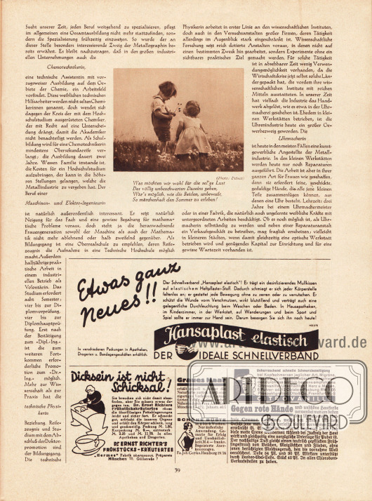 Artikel:
O. V., Moderne Frauenberufe. Die Frau in der Metallindustrie (Chemotechnikerin, Maschinen- und Elektro-Ingenieurin, technische Physikerin, Uhrmacherin).
Mit dem Bild zweier kleiner Kinder und einem Gedicht.
Foto: Detner.
Werbung:
Hansaplast elastisch, der ideale Schnellverband;
Dicksein ist nicht Schicksal!, Dr. Ernst Richter's Frühstücks-Kräutertee, „Hermes“ Fabrik pharmazeutischer Präparate München 70, Güllstraße 7;
Graues Haar, Frau A. Müller, München G. 172, Jahnstr. 40/I;
Schöne Büste, Fa. Joh. Gayko, Hamburg 19/16;
Schmerzbeseitigung Citrovanille, Otto & Co., Frankfurt/M.-S;
Gegen rote Hände, Creme Leodor, Leodor-Edel-Seife.