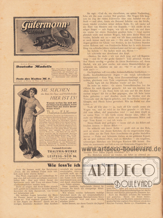 Artikel (Novelle):
Rosner, Karl (1873-1951), Das Gespenst der Liebe.
Werbung:
Gütermanns Nähseide;
Eigenwerbung des Verlages Gustav Lyon für „Deutsche Modelle“ zum Preis von 2,- Mark;
„Sie suchen das Beste für Figur und Wohlbefinden, hier ist es!“, Thalysia-Edelformer (Korsetts), Thalysia-Werke Paul Garms G.m.b.H., Leipzig-Süd 94;
„Wie fess’le ich meinen Mann?“, Marylan-Creme, Marylan-Vertrieb, Berlin 171, Friedrichstr. 24.
Zeichnung/Illustration: Börnhard; unbekannte Signatur.