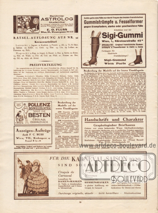 Rätsel-Auflösung aus Nr. 94 und Bekanntgabe der Gewinnerinnen.
Werbung:
„Berühmter Astrolog Akademiker. Ihr Schicksal erfahren Sie zuverlässig durch astrolog. Wissenschaft. Verlangen Sie kostenfreien Prospekt“, E. O. Fluss, Wien, III., Wassergasse 20/113;
„Schön geformte Füße nur durch Tragen der besten französischen Gummistrümpfe u. Fesselformer gegen Krampfadern, starke oder geschwollene Füße. Erhältlich nur bei Sigi-Gummi, Wien, I., Kärntnerstraße 45 R“;
„Pollenz Schweissblätter sind die Besten – überall erhältlich“;
Information des Verlags: Anzeigen-Aufträge durch F. C. Buss, Wien, VII., Kirchengasse 24, Fernruf B 37-1-36;
„Handschrift und Charakter. Graphologischer Briefkasten. Geleitet von einem bedeutenden Wiener Schriftsachverständigen“, Briefadresse: Graphologischer Briefkasten des „Wiener Record“, Wien, XVIII., Gersthoferstraße 107;
Eigenwerbung des Verlags: „Für die Karneval-Saison 1929 sind soeben erschienen: Croquis de Carnaval, Travestis pour Hommes sowie Wiener Maskenalbum „Carnaval“.