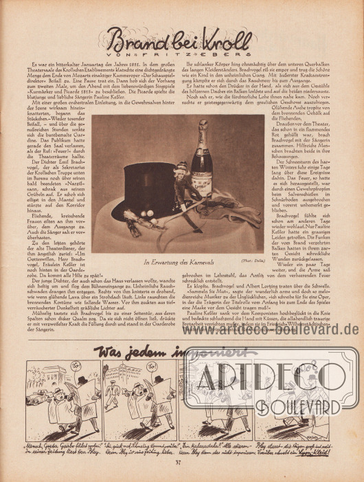 Artikel:
Ebers, Fritz, Brand bei Kroll (von Fritz Ebers).
In der Mitte des Artikels befindet sich eine Fotografie, die einen Tisch zeigt, auf dem ein Zylinder, eine Sektflasche, eine Puppe, Handschuhe und Knallbonbons zu sehen sind. Die Bildunterschrift lautet „In Erwartung des Karnevals“.
Foto: Delia.
Ganz unten eine gezeichnete Kurzgeschichte mit dem Titel „Was jedem imponiert“, die als Werbung für nach Lyon-Schnitten gefertigten Kleidern gedacht ist; Zeichnung: Hans Kossatz (1901-1985).