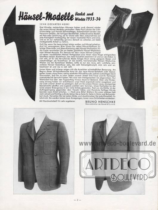 Artikel:
Henschke, Bruno, Hänsel-Modelle Herbst und Winter 1933-34.
Grußwort und Anmerkungen des Generaldirektors der Hänsel & Co. A.-G. Bruno Henschke zur vorliegenden, neuen Ausgabe des Hänsel-Echos Nr. 14 für Herbst und Winter 1933-34. Begleitet wird die Einführung von vier Fotografien, die zwei teilverarbeitete Werkstücke eines Sakkos sowie ein fertiges, sportliches Sakko mit vier Taschen und ein elegantes, einfaches Sakko zeigt.
Fotos: Hänsel & Co. A.-G.