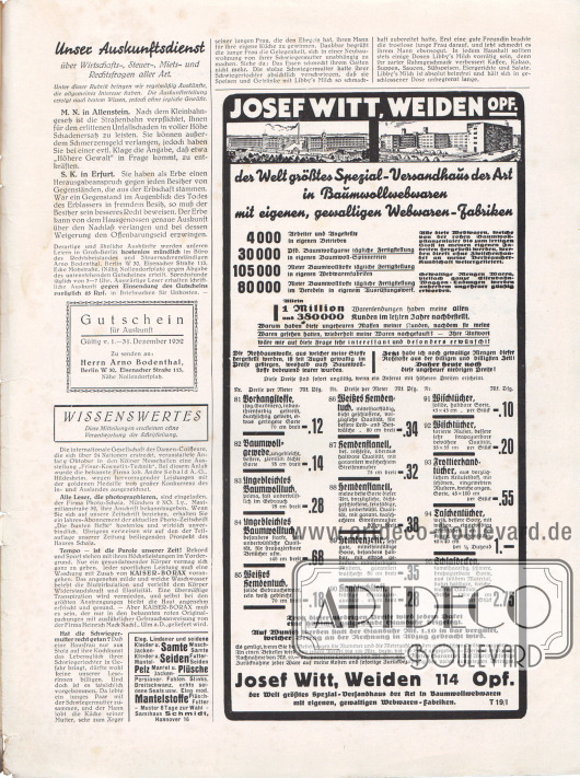 Artikel:
O. V., Unser Auskunftsdienst über Wirtschafts-, Steuer-, Miets- und Rechtsfragen aller Art;
o. V., Wissenswertes (Diese Mitteilungen erscheinen ohne Verantwortung der Schriftleitung).
Dem Auskunftsdienst ist ein Gutschein für eine Auskunft beigefügt, zu senden an Herrn Arno Bodenthal, Berlin W 30, Eisenacher Straße 113, Nähe Nollendorfplatz, Gültig vom 1. bis zum 31. Dezember 1932)
Werbung:
„Josef Witt, Weiden Opf., der Welt größtes Spezial-Versandhaus der Art in Baumwollwebwaren mit eigenen, gewaltigen Webwaren-Fabriken“, Auszug aus der Preisliste mit Angeboten, Josef Witt, Weiden 114 Oberpfalz;
Samte, Seiden, Pelz, Plüsche, Mantelstoffe, Samthaus Schmidt, Hannover 16.