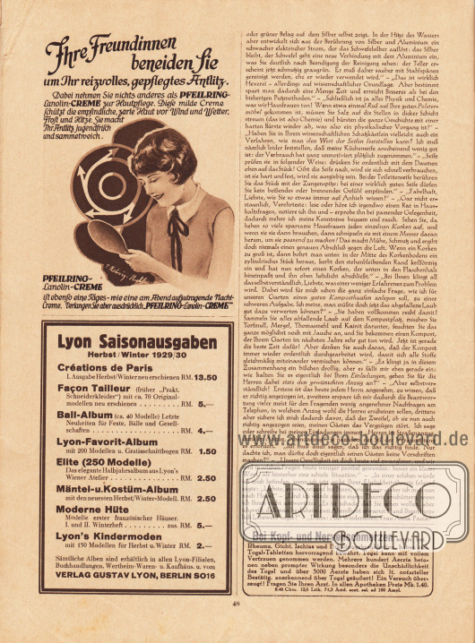 Artikel:
Paula, Anna, Liebe Freundin! Ich rate Ihnen… .
Werbung:
„Ihre Freundinnen beneiden Sie um Ihr reizvolles, gepflegtes Antlitz“; Pfeilring-Lanolin-Creme zur Hautpflege, Illustration/Zeichnung: P. Helwig-Strahl (Lebensdaten und Künstler unbekannt);
Eigenwerbung des Verlags Gustav Lyon, Berlin SO 16, für die Saisonausgaben „Créations de Paris“, „Façon Tailleur“, „Ball-Album“, „Lyon-Favorit-Album“, „Elite (250 Modelle)“, „Mäntel-u. Kostüm-Album“, „Moderne Hüte“ und „Lyon’s Kindermoden“ für Herbst/Winter 1929-30;
„Bei Kopf- und Nervenschmerzen sowie bei Rheuma, Gicht, Ischias und Erkältungskrankheiten, haben sich Togal-Tabletten hervorragend bewährt“, Togal-Tabletten.