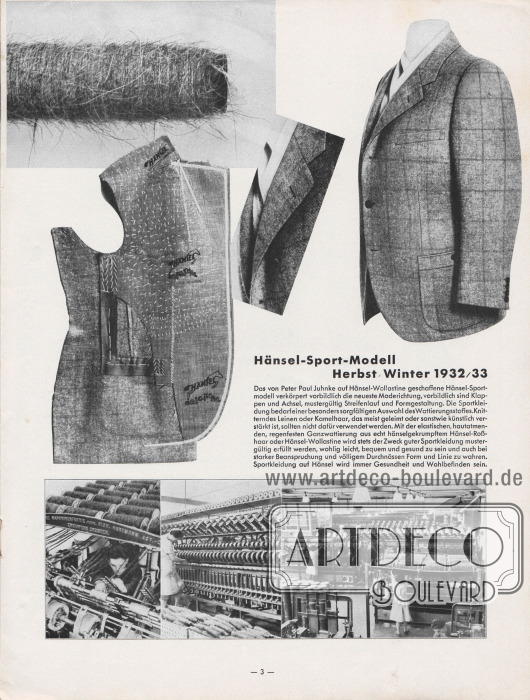 Artikel:
Henschke, Bruno, Hänsel-Sport-Modell Herbst Winter 1932/33.
Fotografien auf der Seite zeigen eine Spindel mit aufgewickeltem Rosshaar, ein vorgearbeitetes Sakkostück, eine Nachaufnahme des Revers des Sport-Sakkos und das fertig geschneiderte Sportsakko. Unten werden drei Aufnahmen mit Spinnmaschinen aus den Werkshallen und der Hänsel-Produktion gezeigt.
Fotos: Hänsel & Co. A.-G.