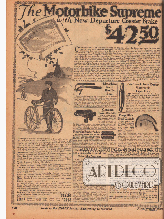 „Das Fahrrad Supreme mit neuer Rücktrittbremse“ (engl. „The Motorbike Supreme with New Departure Coaster Brake“).
Beschreibung für das Fahrrad für 42,50 Dollar mit der Modellbezeichnung „Motorbike Supreme“, das auf der gegenüberliegenden Seite 473 abgebildet ist.
Das Fahrrad für Jungen und Männer besitzt einen verstärkten Rahmen mit einer Lackierung in Arizona-Braun, einen Gepäckträger, einen Sattel mit Stoßdämpfung der Marke Troxel, einen Lenker mit nach hinten gebogenen Griffen wie bei einem Motorrad, eine Tasche mit Fahrradwerkzeug, Pedalen mit Gummitritt, zwei Schutzbleche gegen Dreck, einen elektrischen Scheinwerfer (Lichtstrahler) und eine Klingel. Das Fahrrad wird mit einem Garantiezertifikat geliefert.
