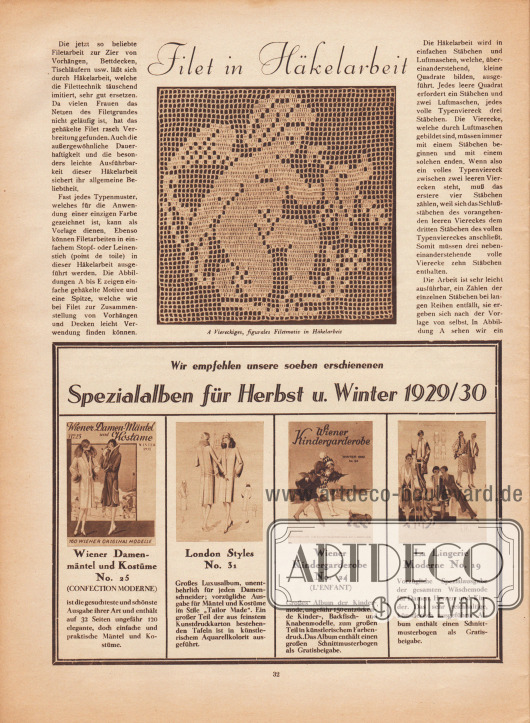 Artikel:
O. V., Filet in Häkelarbeit.
Bild:
„A Viereckiges, figurales Filetmotiv in Häkelarbeit“.
Werbung:
Eigenwerbung des Verlages für die neuen Saisonausgaben für Herbst und Winter 1929-30. Die Titel der Modezeitschriften sind „Wiener Damen-Mäntel und Kostüme“, „London Styles“, „Wiener Kindergarderobe“ und „La Lingerie Moderne“ und beinhalten Damen- und Kindermode.
