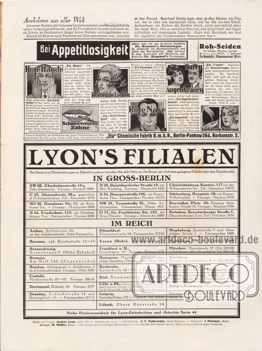 Artikel:
O. V., Anekdoten aus aller Welt.
Werbung:
„Bei Appetitlosigkeit nehme man das seit 30 Jahren bewährte Dr. Hommel’s Haematogen“;
Roh-Seiden, Samthaus Schmidt, Hannover 16 S;
Gegen rote Hände Eta-Handhüllen, Eta-Masse für schneeweiße Zähne, Eta-Haarkräuselgeist für reizende Locken, Eta-Nasenbad gegen rote Nase, Eta-Augenbrauenbalsam und Eta-Augenbad für Bart und Augenbrauen sowie Eta-Tropfen gegen Tätowierungen und Muttermale, „Eta“ Chemische Fabrik G. m. b. H., Berlin-Pankow 264, Borkumstr. 2;
Informationen des Verlages: Auflistung aller Lyon-Filialen (Verkaufsstellen) in Groß-Berlin und im Deutschen Reich.
Impressum der Illustrierten Modenschau.