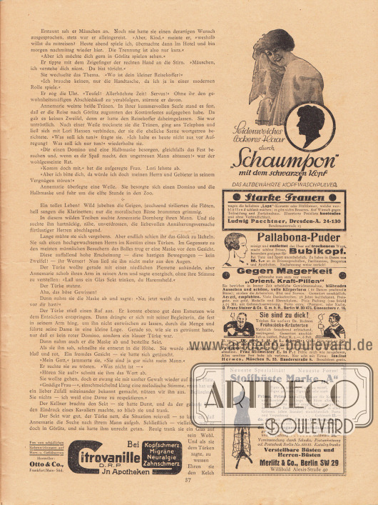 Artikel:
Knopf, Julius, Die eifersüchtige Frau. Skizze von Julius Knopf.
Werbung:
„Seidenweiches lockeres Haar durch ‚Schaumpon‘ mit dem schwarzen Kopf – Das altbewährte Kopfwaschpulver“ (Schwarzkopf Shampoo), Zeichnung/Illustration: unbekannte Signatur;
„Lupa“-Korsette und Hüftformer, Ludwig Paechtner, Dresden-A. 24-130, Bendemannstraße 15;
„Pallabona-Puder reinigt und entfettet das Haar auf trockenem Wege“;
Gegen Magerkeit „Orient. Kraft-Pillen“, D. Franz Steiner & Co. G.m.b.H., Berlin W. 30/475, Eisenacherstr. 16;
Dr. Richters Frühstücks-Kräutertee, Institut Hermes, München S. 55, Baaderstraße 8;
Stoffbüste Marke „A“, Merlitz & Co., Berlin SW 29, Willibald Alexis-Straße 40;
Bei Kopfschmerz, Migräne, Neuralgie, Zahnschmerz: Citrovanille D.R.P. in Apotheken, Hersteller Otto & Co., Frankfurt/Main-Süd.