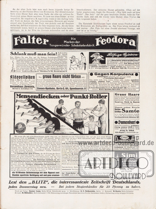 Artikel:
O. V., Anekdoten.
Werbung:
Falter und Feodora, Marken der Tangermünder Schokoladenfabrik;
„Schlank muß man sein!“, Dr. Richters Frühstückskräutertee, Institut Hermes, München S. 70, Baaderstraße 8;
Gegen lästige Haare Hewalin-Haarentferner, alleiniger Fabrikant: H. Wagner, Köln 133, Blumenthalstr. 99;
Klöppelspitzen, Versandhaus Germania, Barmen 8, Schließfach 170;
Gegen graue Haare, Simons-Apotheke, Berlin C. 101, Spandauerstr. 17;
Gegen Korpulenz (Fettleibigkeit) „Tonnola-Zehrkur“, D. Franz Steiner & Co. G. m. b. H., Berlin W. 30/F. 200, Generaldepot und Versand: Witte’s Apotheke, Berlin W 57, Potsdamer Straße 84 a;
„Mensendiecken oder Punkt-Roller“, Fabrik orthopädischer Apparate L. M. Baginski, Berlin-Pankow 14, Hiddenseestraße 10;
Gegen graue Haare, Sanitas Fürth in Bayern, Flössaustraße 23;
Elegante seidene Royala Velour-Chiffon-Samte, Samthaus Schmidt, Hannover 16 C;
Hausmittel gegen Damenbart, Frau F. Ulke, Köln-Nippes 7, Neusserstraße 171;
„20 Meter Damenstoff oder 10 m Herrenstoff erhält angefertigt, wer 5 kg alte Wollsachen an die Wollweb. Carl Schütz, Lardenbach 11 (Oberhessen) einsendet“;
Simi beseitigt schnell Mitesser, Pickel und fettig glänzende Haut;
„Lest den ‚Blitz‘, die interessanteste Zeitschrift Deutschlands, jeden Donnerstag neu – Bei jedem Straßenhändler für 20 Pfennig zu haben“.
Impressum der Illustrierten Modenschau.