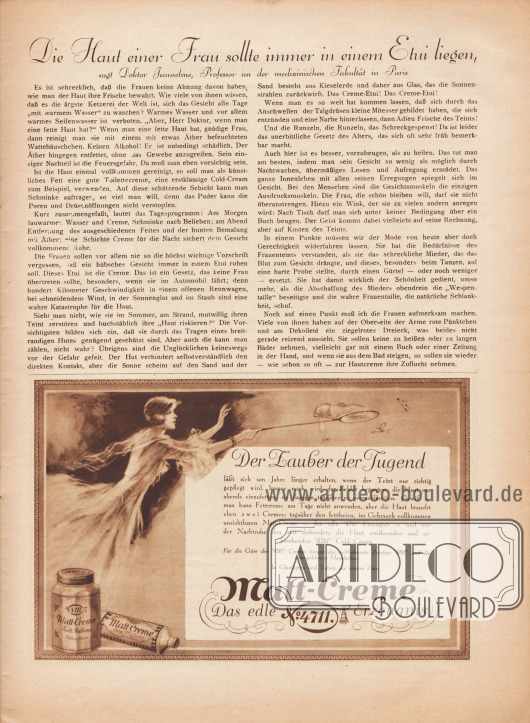 Artikel:
O. V., Die Haut einer Frau sollte immer in einem Etui liegen, sagt Doktor Jeanselme, Professor an der medizinischen Fakultät in Paris.
Werbung:
„Der Zauber der Jugend...“, Matt-Creme. Das edle 4711 Erzeugnis.