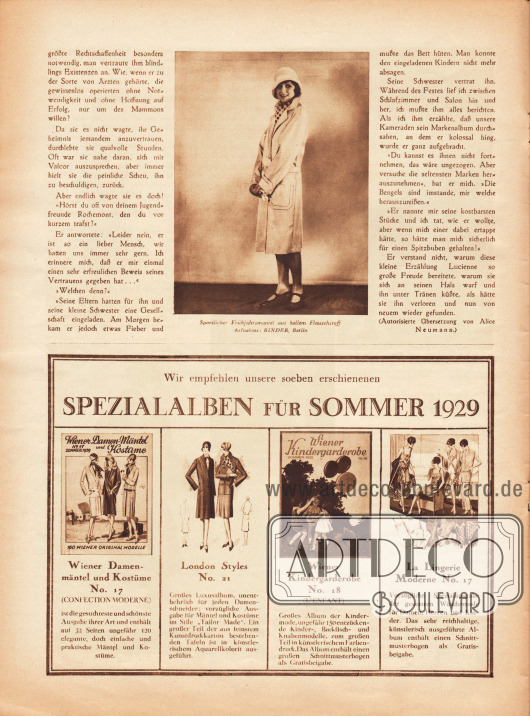Artikel:
Corday, Michel, Misstrauen. (Autorisierte Übersetzung von Alice Neumann).
In den Artikel eingebettet befindet sich eine Modefotografie mit der Unterschrift „Sportlicher Frühjahrsmantel aus hellem Flauschstoff“.
Foto: Atelier Binder, Berlin.
Werbung:
Eigenwerbung des Verlages für die neuen Spezialausgaben für Sommer 1929. Die Titel der Modezeitschriften sind „Wiener Damen-Mäntel und Kostüme“, „London Styles“, „Wiener Kindergarderobe“ und „La Lingerie Moderne“ und beinhalten Damen- und Kindermode.