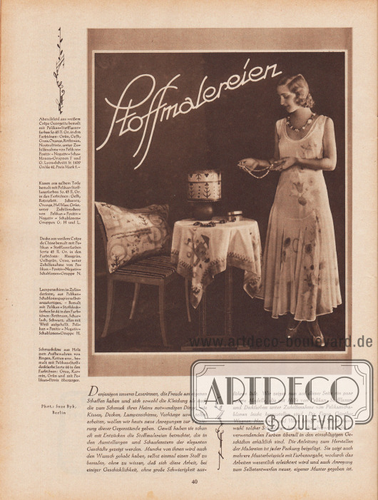Artikel:
O. V., Stoffmalereien.
Passen zum Artikel ist eine großformatige Fotografie abgebildet, die eine Dame im Abendkleid aus bemaltem Stoff, ein Kissen, eine Tischdecke, einen Lampenschirm und eine Schmuckdose zeigt.
Foto: Suse Byk, Berlin (1890-1942 oder Anfang der 1960er?).
Die in der Fotografie gezeigten Artikel werden wie folgt erklärt:
Abendkleid aus weißem Crêpe Georgette bemalt mit Pelikan-Stofflasurfarben So.45 II. Gr. in den Farbtönen: Grün, Gelb, Grau, Orange, Rotbraun, Neutraltinte, unter Zuhilfenahme von Pelikan-Positiv-Negativ-Schablonen-Gruppen F und G. Lyon-Schnitt St 1439 Größe 42, Preis Mark 1,-.
Kissen aus gelbem Toile bemalt mit Pelikan-Stofflasurfarben So.45 II. Gr. in den Farbtönen: Gelb, Rotviolett, Schwarz, Orange, Hellblau, Grün, unter Zuhilfenahme von Pelikan-Positiv-Negativ-Schablonen-Gruppen G, H und L.
Decke aus weißem Crêpe de Chine bemalt mit Pelikan-Stofflasurfarben Sorte 45 II. Gr. in den Farbtönen: Blaugrün, Gelbgrün, Grau, unter Zuhilfenahme von Pelikan-Positiv-Negativ-Schablonen-Gruppe N.
Lampenschirm in Zylinderform, aus Pelikan-Schablonenpapier selbst anzufertigen. – Bemalt mit Pelikan-Stoffdeckfarben So.44 in den Farbtönen: Rotbraun, Scharlach, Schwarz, alles mit Weiß aufgehellt. Pelikan-Positiv-Negativ-Schablonen-Gruppe H.
Schmuckdose aus Holz zum Aufbewahren von Ringen, Ketten usw., bemalt mit Pelikan-Stoffdeckfarbe Sorte 44 in den Farbtönen: Grau, Karmin, Grün und mit Pelikan-Firnis überzogen.