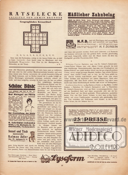 Rätselecke und dazugehöriges Preisausschreiben bei dem das Saisonalbum „Wiener Modenspiegel“ für Herbst und Winter 1929-30 zu gewinnen ist.
Artikel:
O. V., Moderne Marmeladebereitung.
Werbung:
Chlorodont-Zahnbürste und Zahnpaste;
H. F. Donath, Spezialfabrik für Bettwaren und Renovierungen, Wien, I. Bez., Operngasse Nr. 3;
Schöne Büste durch Jolifemme nach Prof. Dr. Bier (oder bei Mangel an Fülle), bei Erschlaffung der Büste stellen Sie mit „Juno“ in wenigen Wochen die Festigkeit und Elastizität wieder her, R. Schröder-Schenke, Wien, I./14, Wollzeile Nr. 15, Bratislava, 14, Kolarska 5;
Sessel und Tisch Spezialwerkstätte Kalman Adler, Wien, VII., Apollogasse Nr. 18;
Lysoform – bestes Schutz- und Desinfektionsmittel für Frauen – beseitigt üble Gerüche.