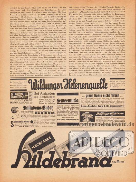 Artikel:
Paula, Anna, Liebe Freundin! Ich rate Ihnen… .
Werbung:
„Bei Nieren-, Blasen- und Frauenleiden“, Wildungen Helenenquelle;
„20 Meter Damenstoff oder 10 m Herrenstoff erhält angefertigt, wer 5 kg alte Wollsachen an die Wollweberei, Carl Schütz, Lardenbach 11 (Oberhessen) einsendet“;
Eigenwerbung des Verlages Gustav Lyon: „Bei Anfragen und Bestellungen bitten wir auf die Modenschau Bezug zu nehmen“;
„Pallabona-Puder reinigt und entfettet das Haar auf trockenem Wege, macht schöne Frisur, besonders geeignet für Bubikopf“;
„Schönheitsfehler – Wie Sie auf einfache Weise Pickel, Mitesser, lästige Haare, Sommersprossen, Magerkeit, Leberflecke, Korpulenz selbst beseitigen können“, Frau A. Maack, Berlin SW 29, ‘5, Willibald-Alexisstr. 31;
Hemdentuche, Bett-Damaste, Linon, Betttuchstoffe, Rohbaumwolltuche, feine Zephire, Großversandhaus Max Frank, Baden-Baden 117;
„Wer graue Haare nicht färben will“, Simons-Apotheke, Berlin C. 101, Spandauerstr. 17;
„Lästige Haare im Gesicht u. am Körper entfernt sofort radikal nur mein ‚Hewalin-Haarentferner‘“, alleiniger Fabrikant H. Wagner, Köln 133, Blumenthalstr. 99;
Schokolade, Pralinen, Kakao, Hildebrand, Illustration/Grafiker: „F. Neumann Fred“ (Lebensdaten unbekannt).