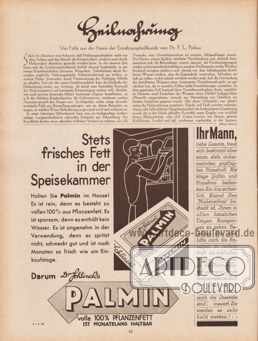 Artikel:
Pinkus, Dr. F. L., Heilnahrung. Vier Fälle aus der Praxis der Ernährungsheilkunde von Dr. F. L. Pinkus.
Werbung:
„Stets frisches Fett in der Speisekammer. Halten Sie Palmin im Hause! Es ist rein, denn es besteht zu vollen 100 % aus Pflanzenfett. Es ist sparsam, denn es enthält kein Wasser. Es ist angenehm in der Verwendung, denn es spritzt nicht, schmeckt gut und ist nach Monaten so frisch wie am Einkaufstage. Darum Dr. Schlinck’s Palmin“, Palmin Pflanzen- und Bratfett;
Eigenwerbung des Verlags Gustav Lyon „Ihr Mann, liebe Leserin, freut sich bestimmt über einen stets anheimelnden, gepflegten Haushalt. Als kluge Gattin und Hausfrau bedenken Sie das sicherlich. Zumal Ihre ‚Modenschau‘ bestrebt ist, Ihnen in allen häuslichen Dingen Anregungen zu geben. Beachten Sie aber bitte auch die Anzeigen in jedem Heft. Sie enthalten Winke u. Vorschläge, die Ihnen nützlich sein und Ihnen Ersparnisse an Zeit und Geld ermöglichen können. Also auch die Inserate sind lesenswert. Sie werden es sehr bald merken!“.