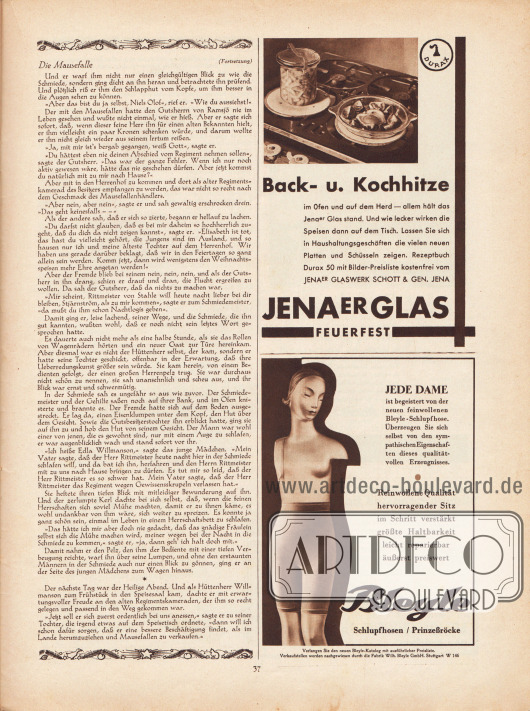 Artikel:
Lagerlöf, Selma, Die Mausefalle (Novelle von Selma Lagerlöf, 1858-1940).
Werbung:
„Back- u. Kochhitze im Ofen und auf dem Herd – allem hält das Jenaer Glas stand. Und wie lecker wirken die Speisen dann auf dem Tisch. Lassen Sie sich in Haushaltungsgeschäften die vielen neuen Platten und Schüsseln zeigen. Rezeptbuch Durax 50 mit Bilder-Preisliste kostenfrei von Jenaer Glaswerk Schott & Gen. Jena“, Jenaer Glas Feuerfest, Jenaer Glaswerk Schott & Gen., Jena;
„Jede Dame ist begeistert von der neuen feinwollenen Bleyle-Schlupfhose. Überzeugen Sie sich selbst von den sympathischen Eigenschaften dieses qualitätvollen Erzeugnisses“, Bleyle Schlupfhosen / Prinzeßröcke, Fabrik Wilh. Bleyle GmbH, Stuttgart W 146.
