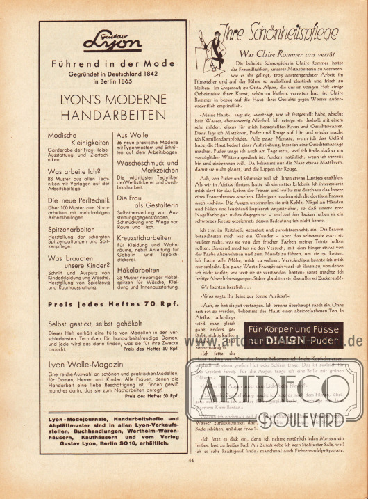 Artikel:
Alice, Ihre Schönheitspflege. Was Claire Rommer uns verrät.
Werbung:
Eigenwerbung des Verlags Gustav Lyon für die Zeitschriften Lyon’s Moderne Handarbeiten, Selbst gestickt, selbst gehäkelt und Lyon Wolle-Magazin. „Lyon-Modejournale, Handarbeitshefte und Abplättmuster sind in allen Lyon-Verkaufsstellen, Buchhandlungen, Wertheim-Warenhäusern, Kaufhäusern und vom Verlag Gustav Lyon, Berlin SO 16, erhältlich“;
„Für Körper und Füße nur Dialon-Puder“.
