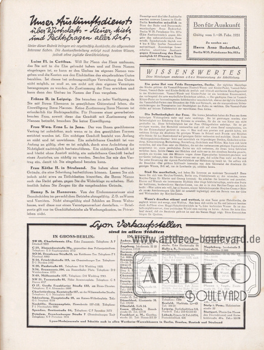 Artikel:
O. V., Unser Auskunftsdienst über Wirtschafts-, Steuer-, Miets- und Rechtsfragen aller Art;
o. V., Wissenswertes (Diese Mitteilungen erscheinen ohne Verantwortung der Schriftleitung).
Dem Auskunftsdienst ist ein Gutschein für eine Auskunft beigefügt, zu senden an Herrn Arno Bodenthal, Berlin W 35, Potsdamer Straße 103a (Gültig vom 1. bis zum 28. Februar 1931).
Informationen des Verlages:
Unten befindet sich die Auflistung aller Lyon-Filialen (Verkaufsstellen) im Deutschen Reich und in Groß-Berlin.