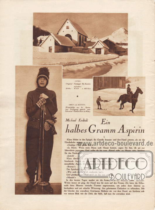 Artikel:
Erdödi, Michael, Ein halbes Gramm Aspirin. (Einzig autorisierte Übersetzung aus dem Ungarischen von Maurus Mezei, Wien).
Oben befindet sich die fotografische Abbildung einer eingeschneiten Kapelle. Zu den drei Bildern gehören die Bildunterschriften „Oben und rechts: Winterbilder aus St. Moritz (zur Verfügung gestellt vom Schweizer Verkehrsbüro in Wien)“ und „Links: Original Norweger Ski-Kostüm“.
Fotos: Schweizer Verkehrsbüro, Wien; Atelier d’ora-benda (Arthur Benda, 1885-1969), Wien.