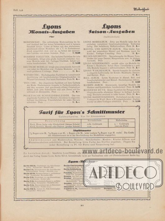 Eigenwerbung und Information des Verlages Gustav Lyon, Berlin.
Lyons Monatsausgaben:
Modenschau, Moderne Toiletten, Deutsche Modelle, Wiener Chic, Très Chic, Praktische Schneiderkleider.
Lyons Saison-Ausgaben (halbjährlich):
Lyons Modealbum, Mäntel- und Kostüm-Album, Blusen-Neuheiten, Lyons Kindermoden, Lyons Wäschealbum, Ball-Album, Masken-Album, Moderne Hüte, Lyons Handstickereien.
Tarif(e) für Lyon's Schnittmuster.
Lyon-Filialen in Groß-Berlin und im Deutschen Reich.